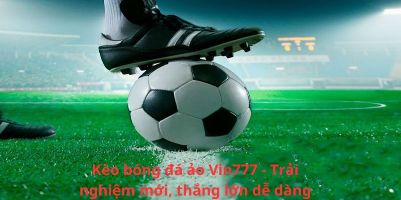 Kèo bóng đá ảo Vin777 - Trải nghiệm mới, thắng lớn dễ dàng