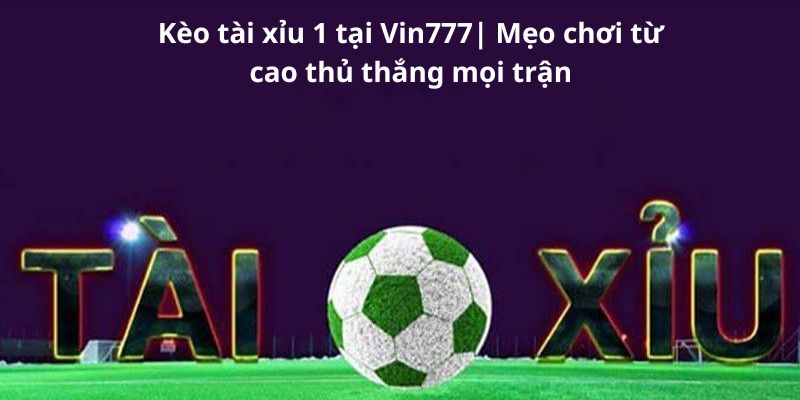 Kèo tài xỉu 1 tại Vin777| Mẹo chơi từ cao thủ thắng mọi trận