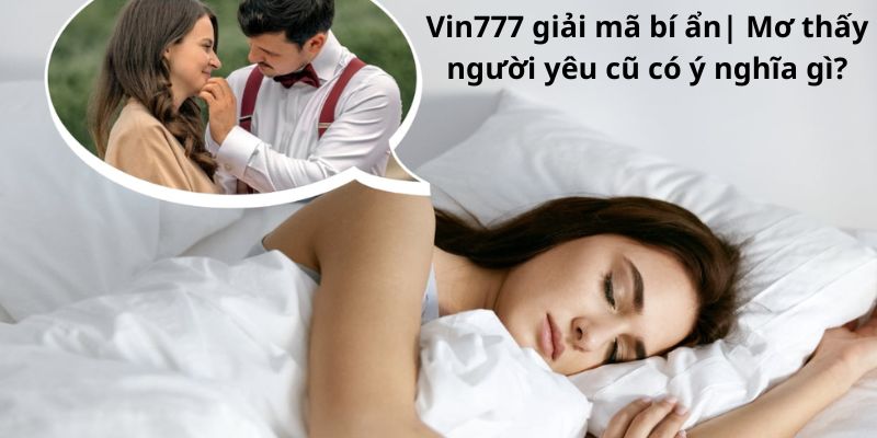 Vin777 giải mã bí ẩn| Mơ thấy người yêu cũ có ý nghĩa gì?